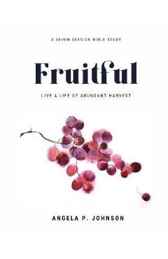 Fruitful: Live a Life of Abundant Harvest - Angela P. Johnson