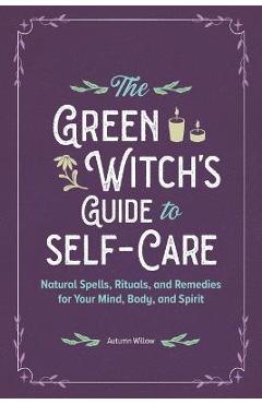 The Green Witch\'s Guide to Self-Care: Natural Spells, Rituals, and Remedies for Your Mind, Body, and Spirit - Autumn Willow