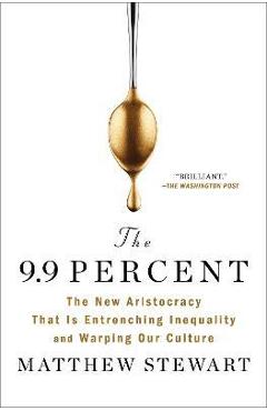 The 9.9 Percent: The New Aristocracy That Is Entrenching Inequality and Warping Our Culture - Matthew Stewart