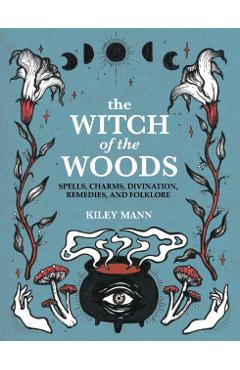 The Witch of the Woods: Spells, Charms, Divination, Remedies, and Folklore - Kiley Mann