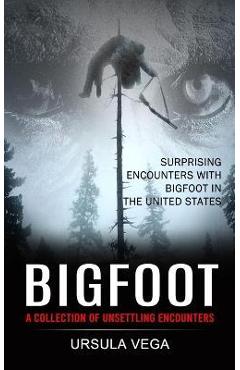 Bigfoot: Surprising Encounters With Bigfoot in the United States (A Collection of Unsettling Encounters) - Ursula Vega