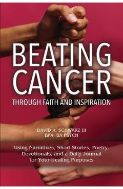 Beating Cancer Through Faith and Inspiration - David A. Schwarz Bfa Ba Psych