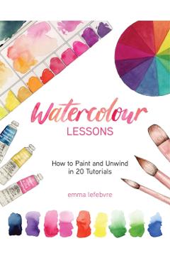 Watercolour Lessons: How to Paint and Unwind in 20 Tutorials - Emma Lefebvre