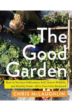 The Good Garden: How to Nurture Pollinators, Soil, Native Wildlife, and Healthy Food--All in Your Own Backyard - Chris Mclaughlin