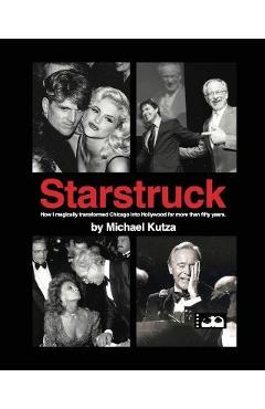 Starstruck - How I Magically Transformed Chicago into Hollywood for More Than Fifty Years - Michael Kutza