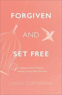 Forgiven and Set Free: A Bible Study for Women Seeking Healing After Abortion - Linda Cochrane