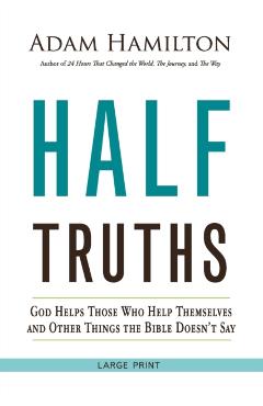 Half Truths: God Helps Those Who Help Themselves and Other Things the Bible Doesn't Say - Adam Hamilton