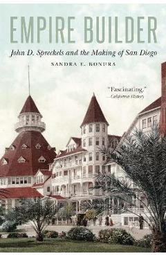 Empire Builder: John D. Spreckels and the Making of San Diego - Sandra E. Bonura