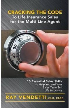 Cracking the Code to Life Insurance Sales for the Multi Line Agent: 10 Essential Sales Skills to Help You and Your Sales Team Sell Life Insurance - Ray Vendetti