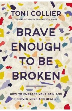 Brave Enough to Be Broken: How to Embrace Your Pain and Discover Hope and Healing - Toni Collier