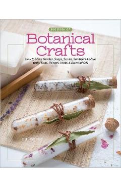 Big Book of Botanical Crafts: How to Make Candles, Soaps, Scrubs, Sanitizers & More with Plants, Flowers, Herbs & Essential Oils - Stephanie Rose