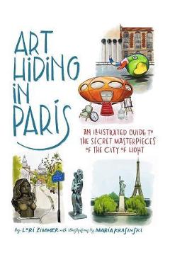 Art Hiding in Paris: An Illustrated Guide to the Secret Masterpieces of the City of Light - Lori Zimmer