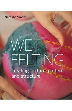 Wet Felting: Creating Texture, Pattern and Structure - Natasha Smart