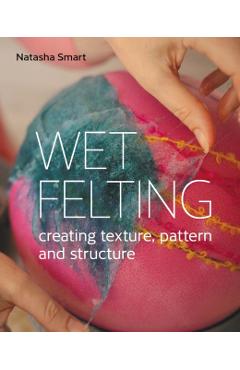 Wet Felting: Creating Texture, Pattern and Structure - Natasha Smart