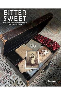 Bitter Sweet: A Wartime Journal and Heirloom Recipes from Occupied France - Kitty Morse