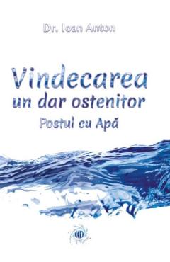 Vindecarea, un dar ostenitor. Postul cu apa – Ioan Anton Anton. poza bestsellers.ro