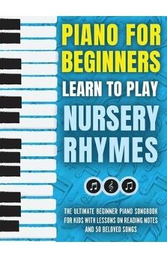 Piano for Beginners - Learn to Play Nursery Rhymes: The Ultimate Beginner Piano Songbook for Kids with Lessons on Reading Notes and 50 Beloved Songs - Piano For Kids