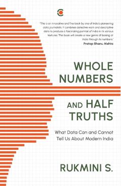 Whole Numbers and Half Truths: What Data Can and Cannot Tell Us about Modern India - Rukmini S
