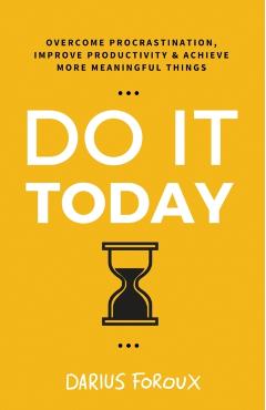 Do It Today: Overcome Procrastination, Improve Productivity, and Achieve More Meaningful Things - Darius Foroux