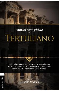 Obras Escogidas Tertuli SC: Apología contra gentiles. Exhortación a los Mártires. Virtud de la Paciencia. La oración cristiana. La respuesta a los - Alfonso Ropero