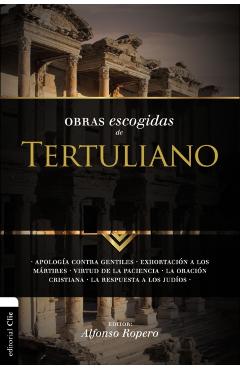 Obras Escogidas Tertuli SC: Apología contra gentiles. Exhortación a los Mártires. Virtud de la Paciencia. La oración cristiana. La respuesta a los - Alfonso Ropero