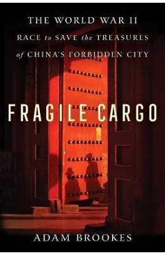 Fragile Cargo: The World War II Race to Save the Treasures of China\'s Forbidden City - Adam Brookes