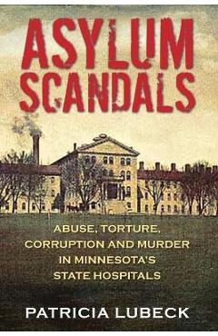 Asylum Scandals: Abuse, Torture, Corruption and Murder in Minnesota\'s State Hospitals - Patricia Lubeck