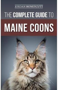 The Complete Guide to Maine Coons: Finding, Preparing for, Feeding, Training, Socializing, Grooming, and Loving Your New Maine Coon Cat - Jordan Honeycutt