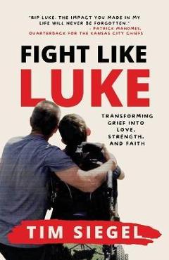 Fight Like Luke: Transforming Grief Into Love, Strength, and Faith - Tim Siegel