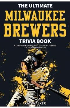 The Ultimate Milwaukee Brewers Trivia Book: A Collection of Amazing Trivia Quizzes and Fun Facts for Die-Hard Brewers Fans! - Ray Walker