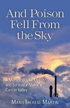 And Poison Fell from the Sky: A Memoir of Life, Death, and Survival in Maine\'s Cancer Valley - Marie Thérèse Martin