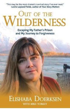 Out of the Wilderness: Escaping My Father\'s Prison and My Journey to Forgiveness - Elishaba Doerksen