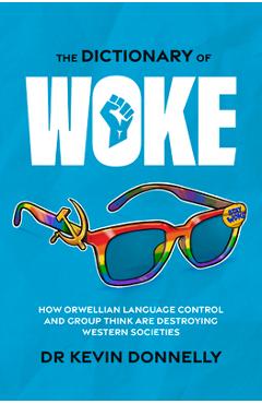 The Dictionary of Woke: How Orwellian Language Control and Group Think Are Destroying Western Societies - Kevin Donnelly