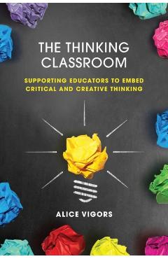 The Thinking Classroom: Supporting Educators to Embed Critical and Creative Thinking - Alice Vigors