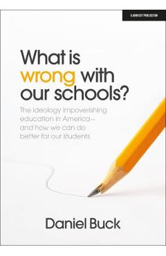 What Is Wrong with Our Schools? the Ideology Impoverishing Education in America and How We Can Do Better for Our Students - Daniel Buck