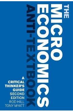 The Microeconomics Anti-Textbook: A Critical Thinker\'s Guide - Second Edition - Rod Hill