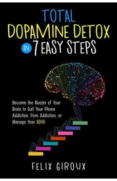 Total Dopamine Detox in 7 Easy Steps: Become the Master of Your Brain to Quit Your Phone Addiction, Porn Addiction, or Manage Your ADHD - Felix Giroux