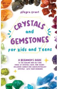Crystals and Gemstones for Kids and Teens: A Beginner's Guide to the Healing and Self-Care Magic of Crystals, Gems and Stones--Including Chakra and Zo - Allegra Grant