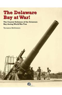 The Delaware Bay at War!: The Coastal Defenses of the Delaware Bay during World War Two - Terrance Mcgovern