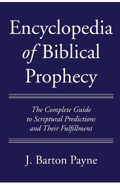 Encyclopedia of Biblical Prophecy: The Complete Guide to Scriptural Predictions and Their Fulfillment - J. Barton Payne