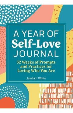 A Year of Self-Love Journal: 52 Weeks of Prompts and Practices for Loving Who You Are - Jamila I. White