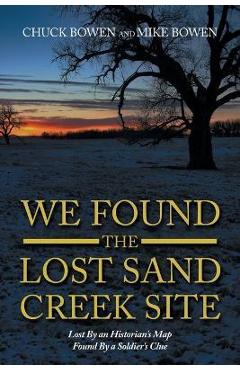 We Found the Lost Sand Creek Site: Lost by an Historian\'s Map Found by a Soldier\'s Clue - Chuck Bowen