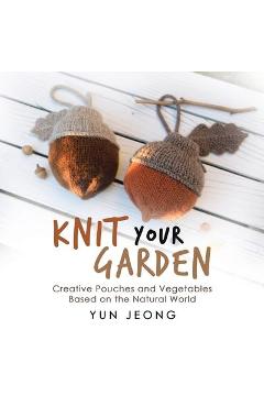 Knit Your Garden: Creative Pouches and Vegetables Based on the Natural World - Yun Jeong