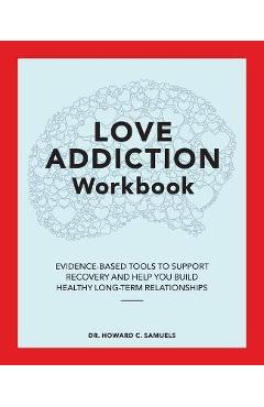 Love Addiction Workbook: Evidence-Based Tools to Support Recovery and Help You Build Healthy Long-Term Relationships - Howard C. Samuels