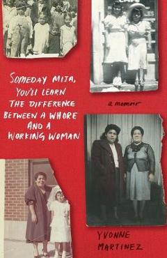 Someday Mija, You\'ll Learn the Difference Between a Whore and a Working Woman: A Memoir - Yvonne Martinez