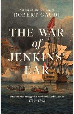 The War of Jenkins\' Ear: The Forgotten Struggle for North and South America: 1739-1742 - Robert Gaudi