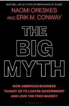 The Big Myth: How American Business Taught Us to Loathe Government and Love the Free Market - Naomi Oreskes