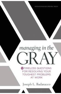 Managing in the Gray: Five Timeless Questions for Resolving Your Toughest Problems at Work - Joseph L. Badaracco