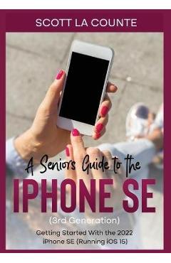 A Seniors Guide to the iPhone SE (3rd Generation): Getting Started with the the 2022 iPhone SE (Running iOS 15) - Scott La Counte