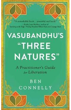 Vasubandhu\'s Three Natures: A Practitioner\'s Guide for Liberation - Ben Connelly